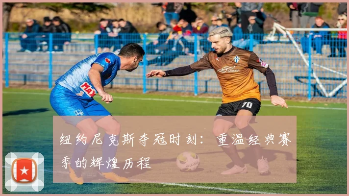 纽约尼克斯夺冠时刻：重温经典赛季的辉煌历程