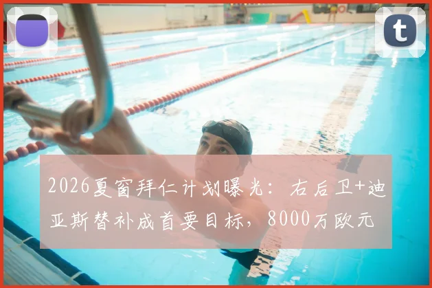 2026夏窗拜仁计划曝光：右后卫+迪亚斯替补成首要目标，8000万欧元预算如何使用？