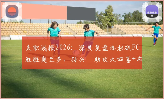 美职战报2026：深度复盘洛杉矶FC狂胜奥兰多，孙兴慜助攻大四喜+布安加帽子戏法全程回顾