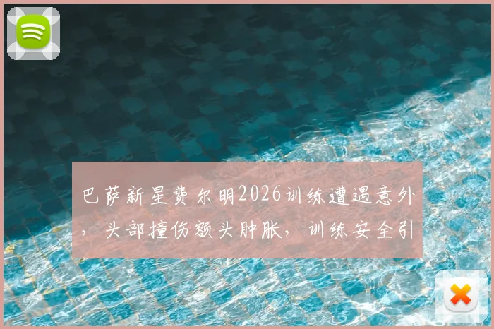 巴萨新星费尔明2026训练遭遇意外，头部撞伤额头肿胀，训练安全引关注