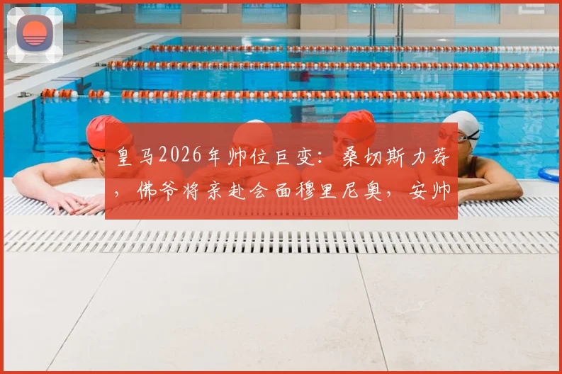 皇马2026年帅位巨变：桑切斯力荐，佛爷将亲赴会面穆里尼奥，安帅接班人选浮出水面