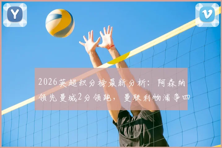 2026英超积分榜最新分析：阿森纳领先曼城2分领跑，曼联利物浦争四关键战解读
