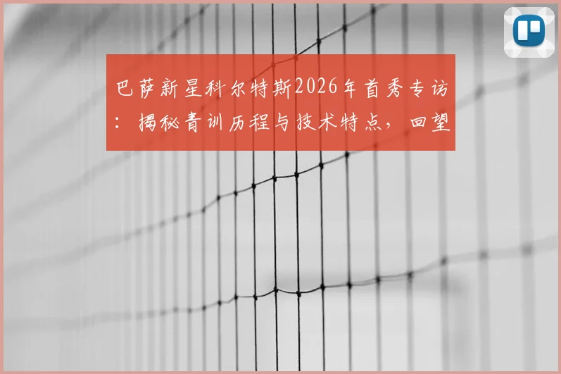 巴萨新星科尔特斯2026年首秀专访：揭秘青训历程与技术特点，回望梦想成真时刻