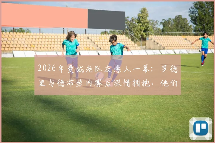 2026年曼城老队友感人一幕：罗德里与德布劳内赛后深情拥抱，他们之间到底说了什么？