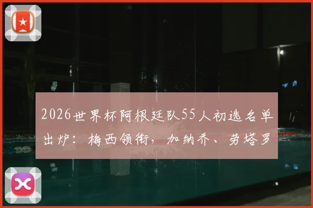 2026世界杯阿根廷队55人初选名单出炉：梅西领衔，加纳乔、劳塔罗在列，完整名单及分析