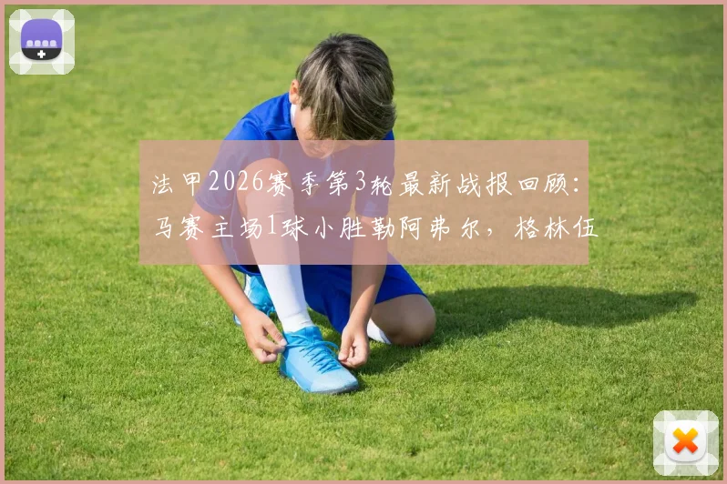 法甲2026赛季第3轮最新战报回顾：马赛主场1球小胜勒阿弗尔，格林伍德点射锁定胜局，技术统计与赛后分析