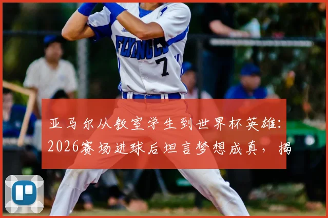 亚马尔从教室学生到世界杯英雄：2026赛场进球后坦言梦想成真，揭秘其励志成长之路
