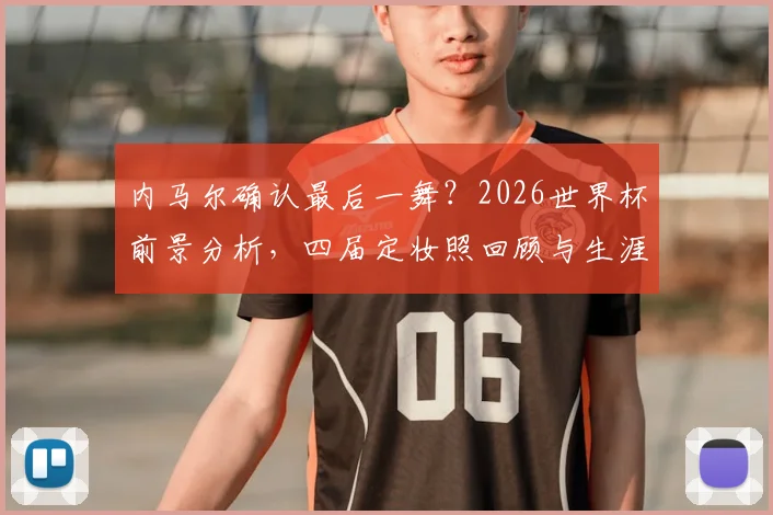 内马尔确认最后一舞？2026世界杯前景分析，四届定妆照回顾与生涯成绩解读