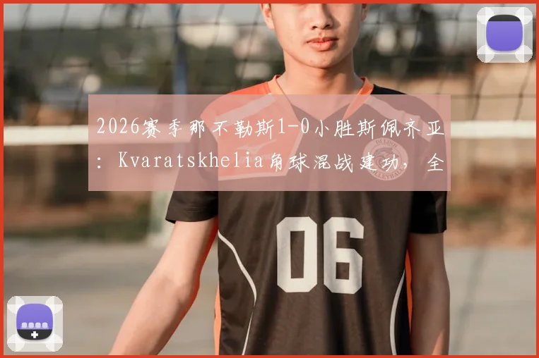 2026赛季那不勒斯1-0小胜斯佩齐亚：Kvaratskhelia角球混战建功，全取三分关键战回顾