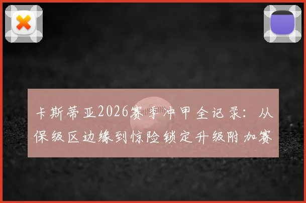 卡斯蒂亚2026赛季冲甲全记录：从保级区边缘到惊险锁定升级附加赛资格的戏剧性逆袭