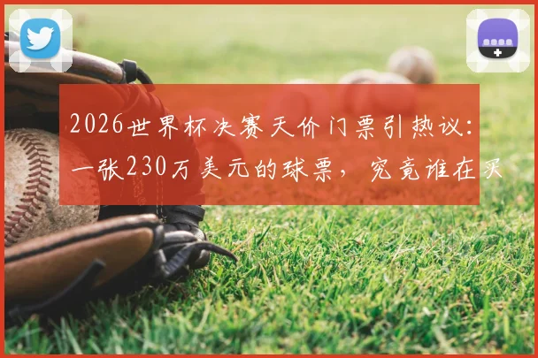 2026世界杯决赛天价门票引热议：一张230万美元的球票，究竟谁在买单？普通人购票全指南
