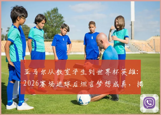 亚马尔从教室学生到世界杯英雄：2026赛场进球后坦言梦想成真，揭秘其励志成长之路