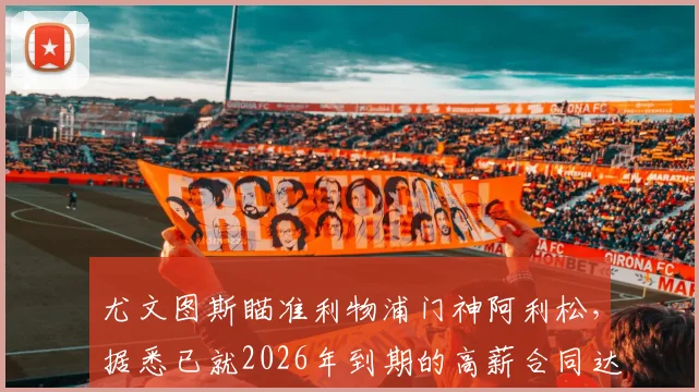 尤文图斯瞄准利物浦门神阿利松，据悉已就2026年到期的高薪合同达成一致，即将开启正式谈判