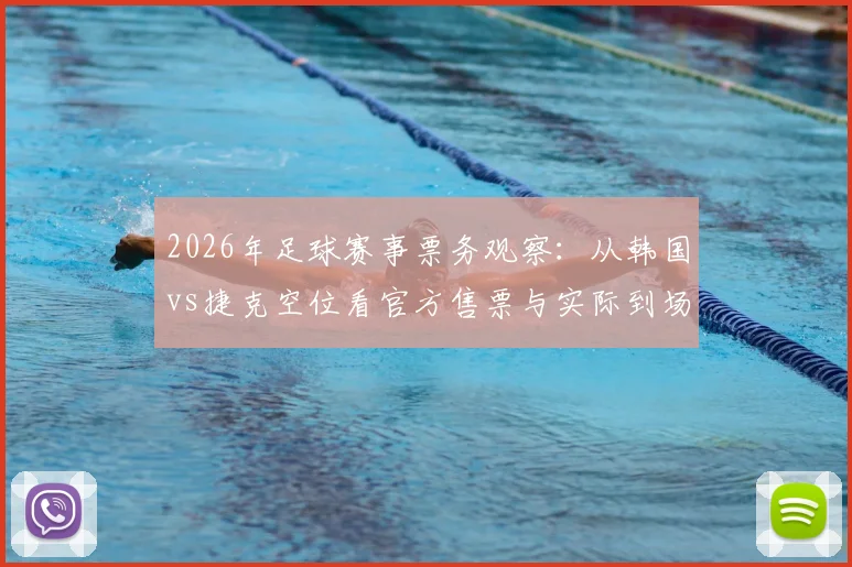 2026年足球赛事票务观察：从韩国vs捷克空位看官方售票与实际到场差异，给球迷的购票实用建议