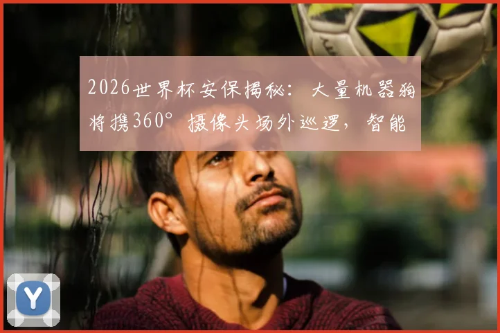 2026世界杯安保揭秘：大量机器狗将携360°摄像头场外巡逻，智能方案引关注