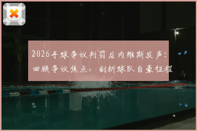 2026手球争议判罚后内维斯发声：回顾争议焦点，剖析球队自豪征程背后的坚守与争议