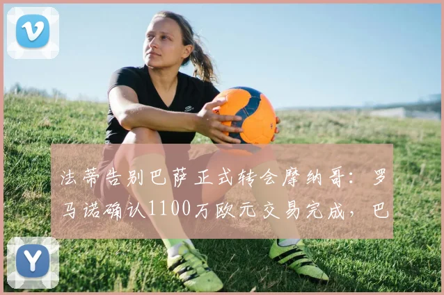 法蒂告别巴萨正式转会摩纳哥：罗马诺确认1100万欧元交易完成，巴萨资金获补充