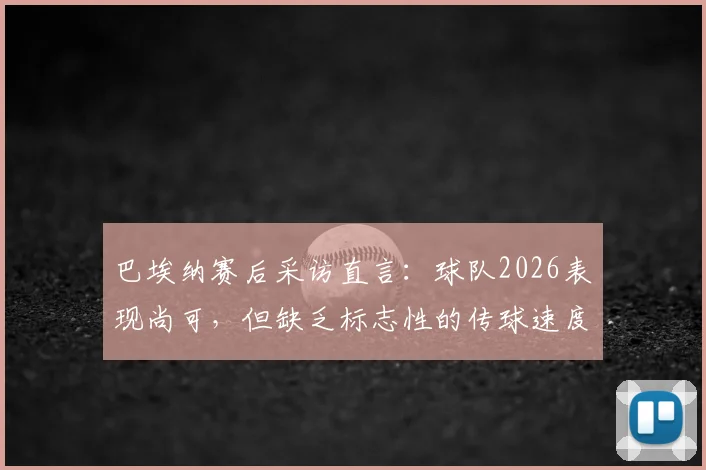 巴埃纳赛后采访直言：球队2026表现尚可，但缺乏标志性的传球速度成短板