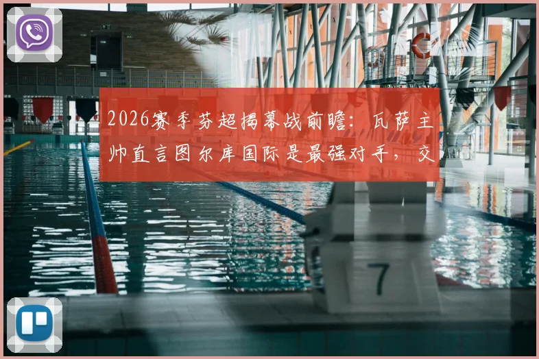 2026赛季芬超揭幕战前瞻：瓦萨主帅直言图尔库国际是最强对手，交锋历史与阵容深度解析