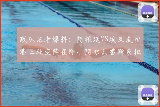 跟队记者爆料:阿根廷VS埃及友谊赛三处变阵在即,阿尔瓦雷斯或担首发重任