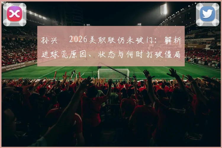 孙兴慜2026美职联仍未破门：解析进球荒原因、状态与何时打破僵局，附详细比赛数据分析