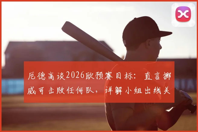 厄德高谈2026欧预赛目标：直言挪威可击败任何队，详解小组出线关键点