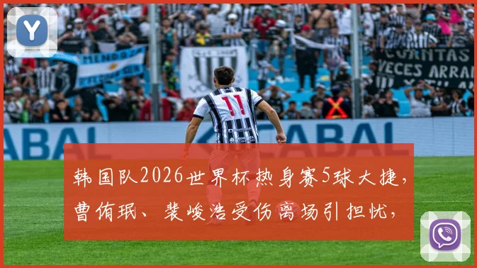 韩国队2026世界杯热身赛5球大捷，曹侑珉、裴峻浩受伤离场引担忧，最新伤情评估出炉