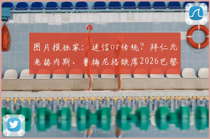 图片报独家：迷信or传统？拜仁元老赫内斯、鲁梅尼格缺席2026巴黎关键战内幕与高层助阵习惯解析