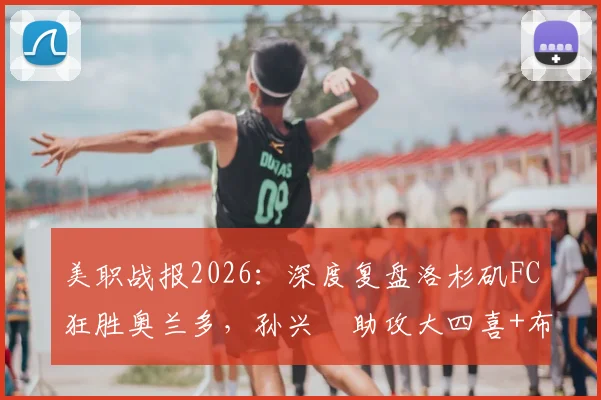 美职战报2026：深度复盘洛杉矶FC狂胜奥兰多，孙兴慜助攻大四喜+布安加帽子戏法全程回顾