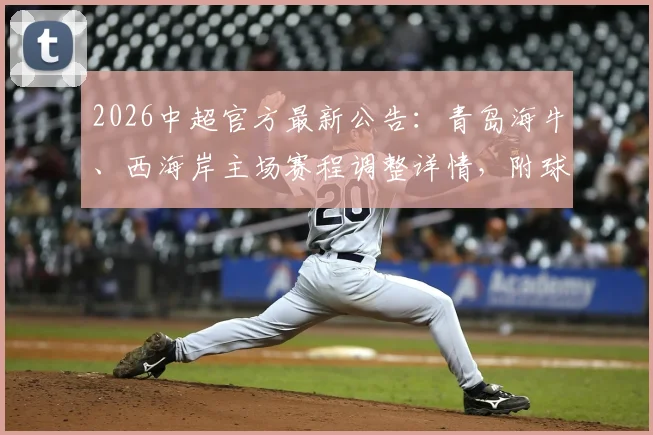 2026中超官方最新公告：青岛海牛、西海岸主场赛程调整详情，附球迷观赛攻略