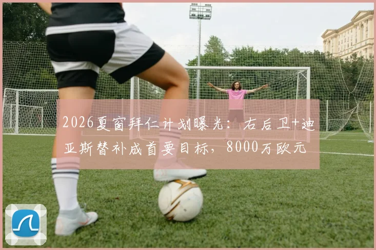 2026夏窗拜仁计划曝光：右后卫+迪亚斯替补成首要目标，8000万欧元预算如何使用？