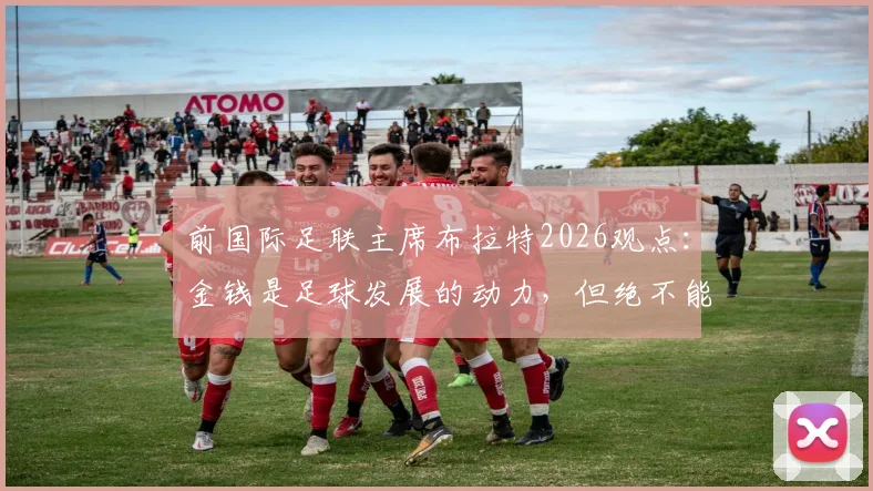 前国际足联主席布拉特2026观点：金钱是足球发展的动力，但绝不能成为唯一主宰