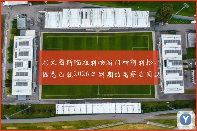 尤文图斯瞄准利物浦门神阿利松，据悉已就2026年到期的高薪合同达成一致，即将开启正式谈判