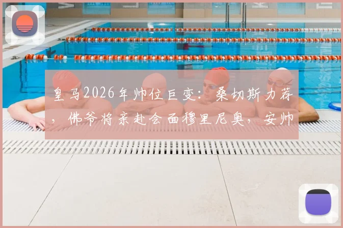 皇马2026年帅位巨变:桑切斯力荐,佛爷将亲赴会面穆里尼奥,安帅接班人选浮出水面