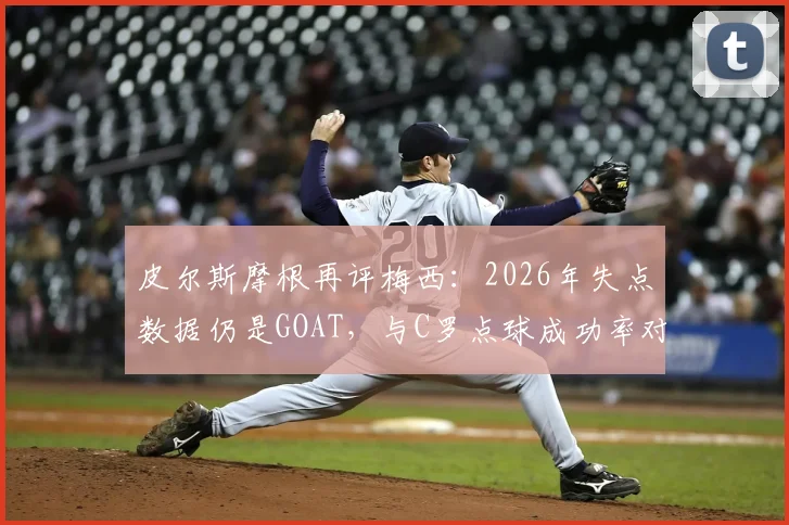 皮尔斯摩根再评梅西：2026年失点数据仍是GOAT，与C罗点球成功率对比引热议