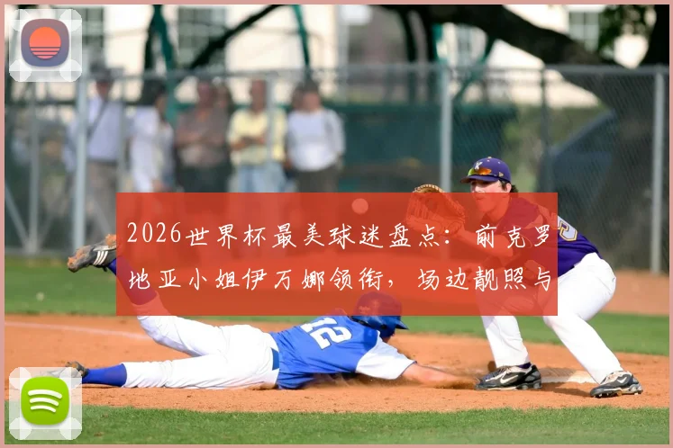 2026世界杯最美球迷盘点：前克罗地亚小姐伊万娜领衔，场边靓照与个人资料全解析