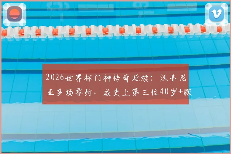 2026世界杯门神传奇延续：沃齐尼亚多场零封，成史上第三位40岁+殿堂级守护神，数据详解