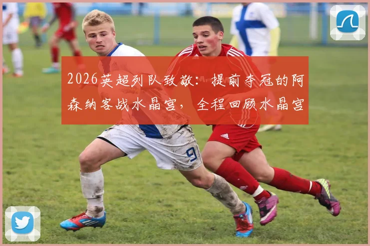 2026英超列队致敬：提前夺冠的阿森纳客战水晶宫，全程回顾水晶宫球员如何列队欢迎枪手