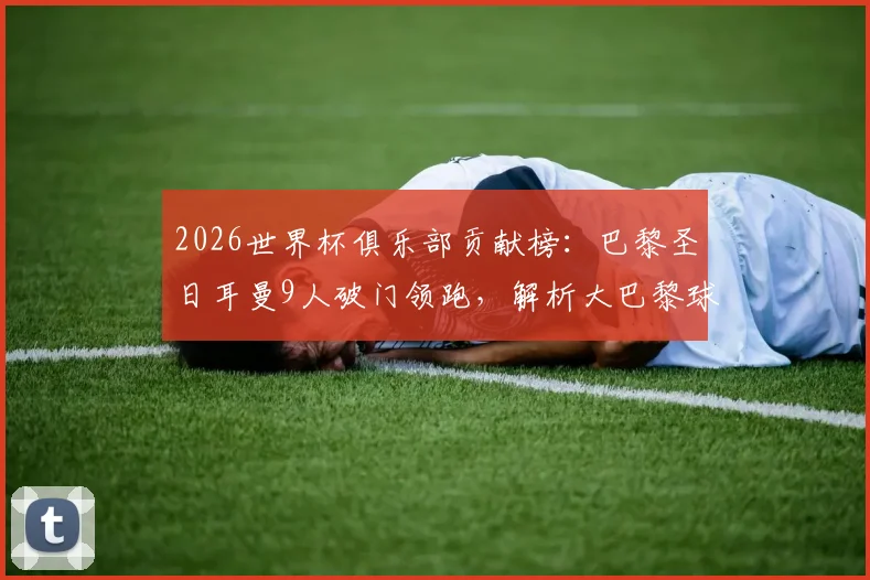 2026世界杯俱乐部贡献榜：巴黎圣日耳曼9人破门领跑，解析大巴黎球星国家队爆发原因