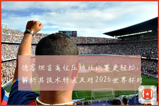 德容坦言高位压迫让比赛更轻松，解析其技术特点及对2026世界杯对手的战术展望