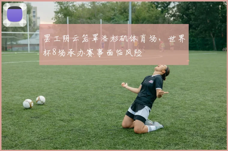 罢工阴云笼罩洛杉矶体育场，世界杯8场承办赛事面临风险