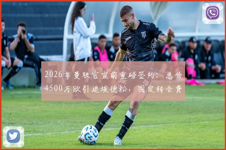 2026年曼联官宣前重磅签约：总价4500万欧引进埃德松，固定转会费4050万欧详情解析