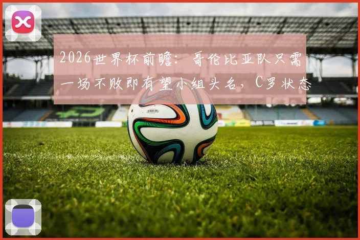 2026世界杯前瞻：哥伦比亚队只需一场不败即有望小组头名，C罗状态回暖能否助葡萄牙扭转乾坤？