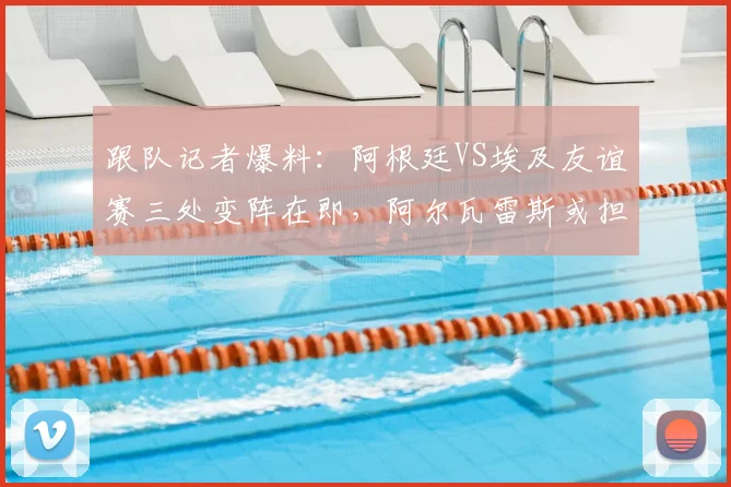 跟队记者爆料：阿根廷VS埃及友谊赛三处变阵在即，阿尔瓦雷斯或担首发重任