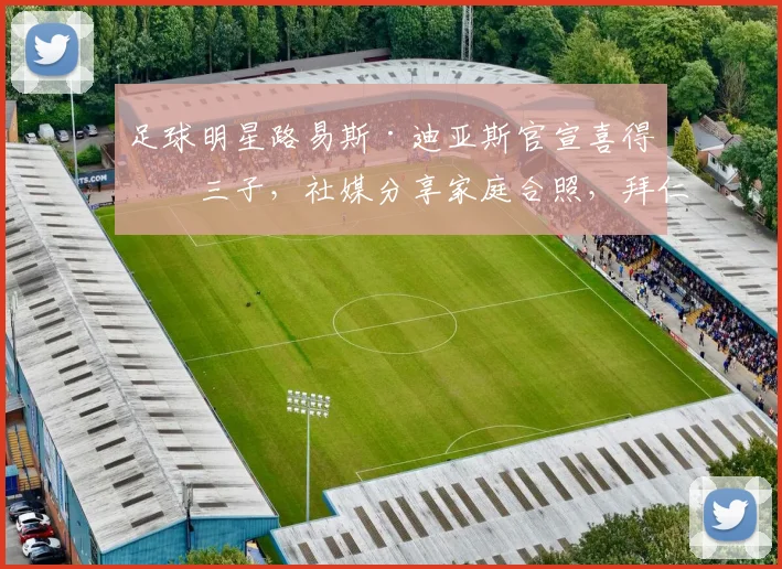 足球明星路易斯·迪亚斯官宣喜得第三子，社媒分享家庭合照，拜仁慕尼黑官方暖心祝贺引关注