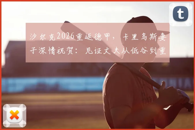 沙尔克2026重返德甲，卡里乌斯妻子深情祝贺：见证丈夫从低谷到重生的门将生涯转折