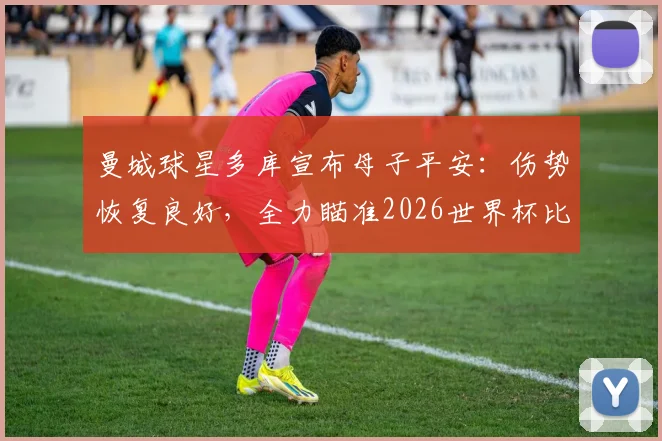 曼城球星多库宣布母子平安：伤势恢复良好，全力瞄准2026世界杯比利时国家队席位