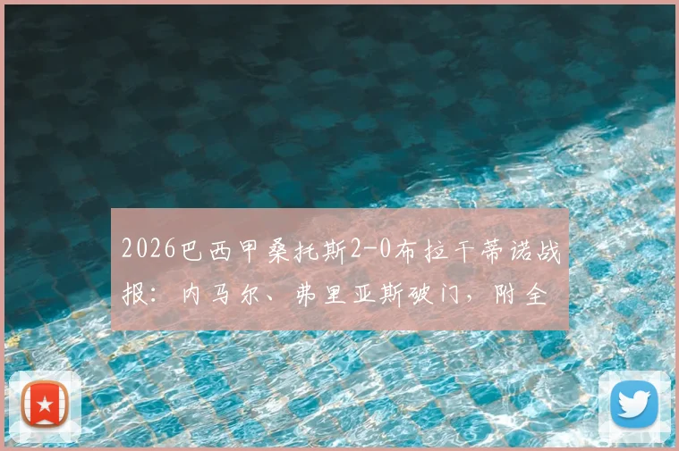2026巴西甲桑托斯2-0布拉干蒂诺战报：内马尔、弗里亚斯破门，附全场录像回放与技术统计深度解读