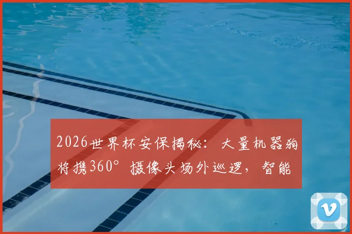 2026世界杯安保揭秘：大量机器狗将携360°摄像头场外巡逻，智能方案引关注